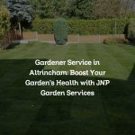 Gardener Service in Altrincham: Boost Your Garden’s Health with JNP Garden Services